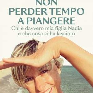 NON PERDER TEMPO A PIANGERE. CHI È DAVVERO MIA FIGLIA NADIA E CHE COSA CI HA LASCIATO